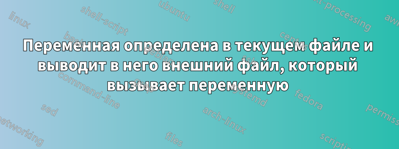 Переменная определена в текущем файле и выводит в него внешний файл, который вызывает переменную