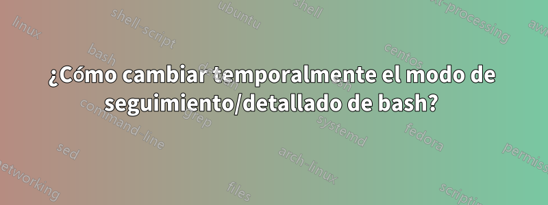 ¿Cómo cambiar temporalmente el modo de seguimiento/detallado de bash?