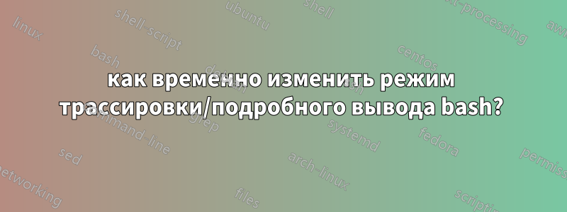 как временно изменить режим трассировки/подробного вывода bash?