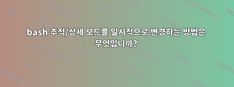 bash 추적/상세 모드를 일시적으로 변경하는 방법은 무엇입니까?