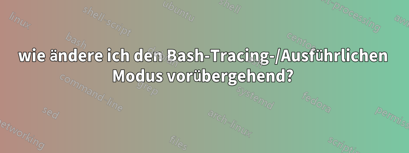 wie ändere ich den Bash-Tracing-/Ausführlichen Modus vorübergehend?