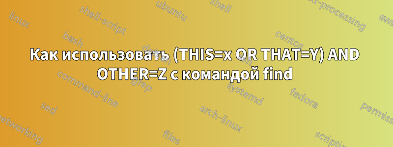 Как использовать (THIS=x OR THAT=Y) AND OTHER=Z с командой find