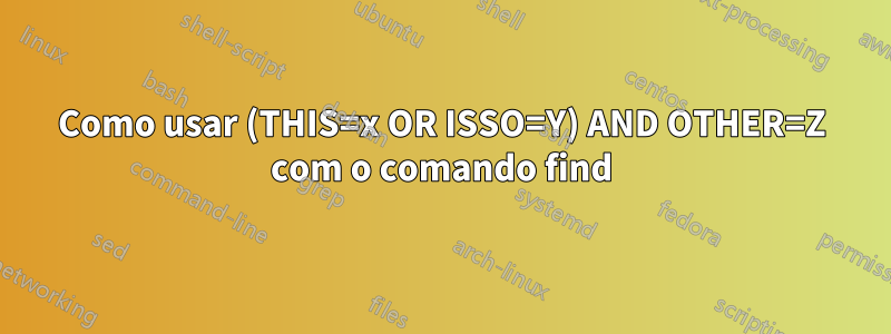 Como usar (THIS=x OR ISSO=Y) AND OTHER=Z com o comando find