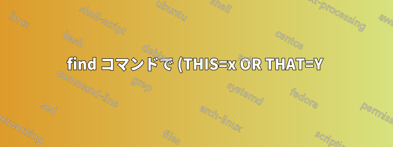 find コマンドで (THIS=x OR THAT=Y) AND OTHER=Z を使用する方法