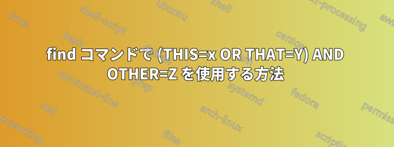 find コマンドで (THIS=x OR THAT=Y) AND OTHER=Z を使用する方法