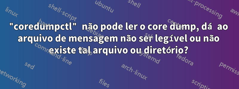 "coredumpctl" não pode ler o core dump, dá ao arquivo de mensagem não ser legível ou não existe tal arquivo ou diretório?