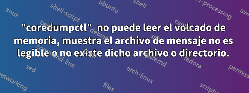 "coredumpctl" no puede leer el volcado de memoria, muestra el archivo de mensaje no es legible o no existe dicho archivo o directorio.