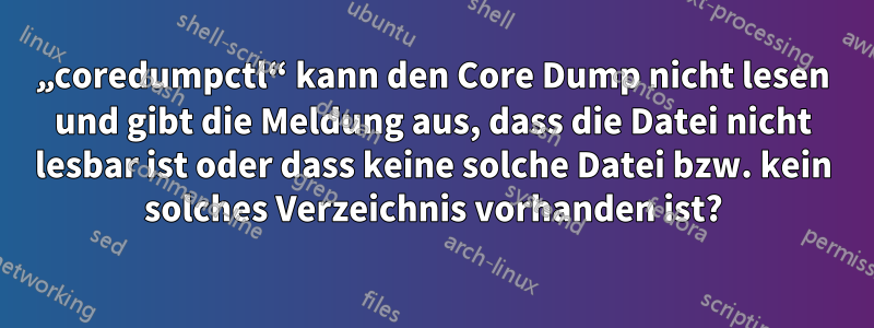 „coredumpctl“ kann den Core Dump nicht lesen und gibt die Meldung aus, dass die Datei nicht lesbar ist oder dass keine solche Datei bzw. kein solches Verzeichnis vorhanden ist?