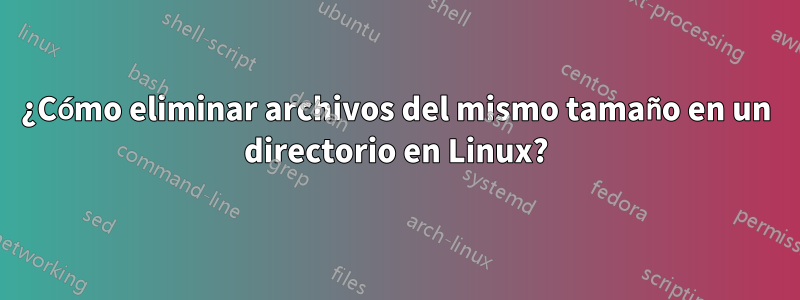 ¿Cómo eliminar archivos del mismo tamaño en un directorio en Linux?