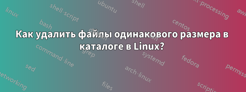 Как удалить файлы одинакового размера в каталоге в Linux?