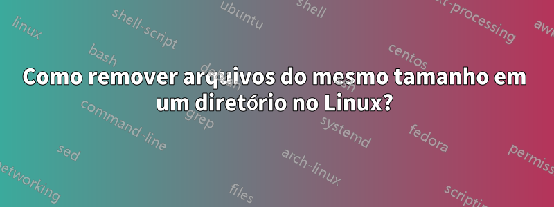 Como remover arquivos do mesmo tamanho em um diretório no Linux?