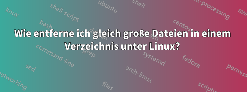 Wie entferne ich gleich große Dateien in einem Verzeichnis unter Linux?