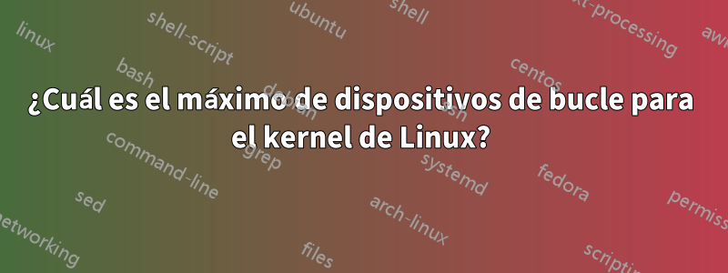 ¿Cuál es el máximo de dispositivos de bucle para el kernel de Linux?