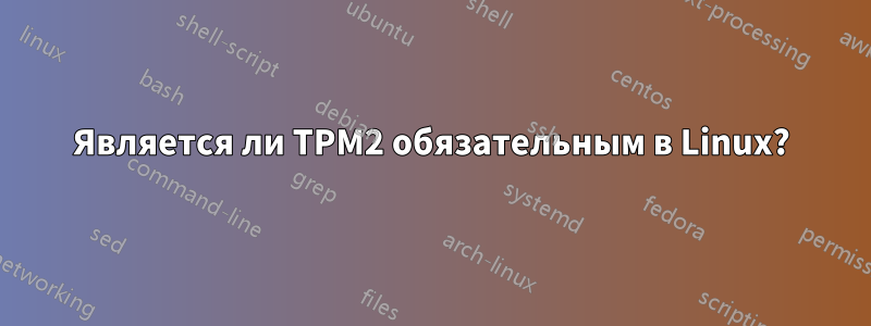 Является ли TPM2 обязательным в Linux?