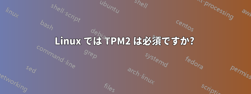 Linux では TPM2 は必須ですか?