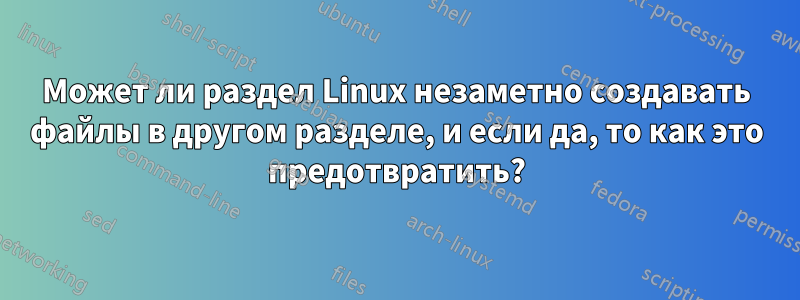 Может ли раздел Linux незаметно создавать файлы в другом разделе, и если да, то как это предотвратить?