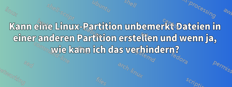 Kann eine Linux-Partition unbemerkt Dateien in einer anderen Partition erstellen und wenn ja, wie kann ich das verhindern?