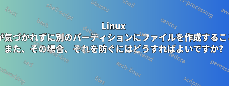 Linux パーティションが気づかれずに別のパーティションにファイルを作成することは可能ですか? また、その場合、それを防ぐにはどうすればよいですか?