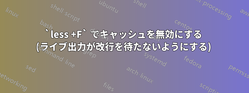 `less +F` でキャッシュを無効にする (ライブ出力が改行を待たないようにする)