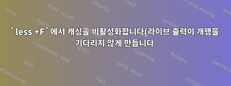 `less +F`에서 캐싱을 비활성화합니다(라이브 출력이 개행을 기다리지 않게 만듭니다).