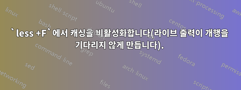 `less +F`에서 캐싱을 비활성화합니다(라이브 출력이 개행을 기다리지 않게 만듭니다).