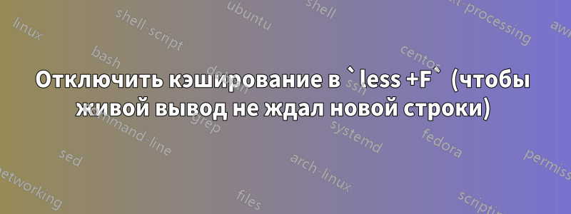 Отключить кэширование в `less +F` (чтобы живой вывод не ждал новой строки)