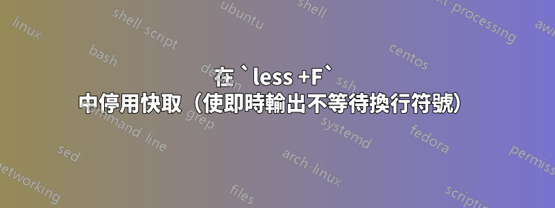 在 `less +F` 中停用快取（使即時輸出不等待換行符號）