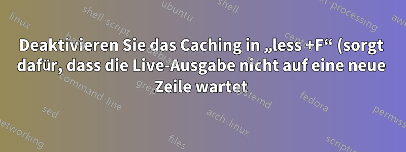 Deaktivieren Sie das Caching in „less +F“ (sorgt dafür, dass die Live-Ausgabe nicht auf eine neue Zeile wartet).