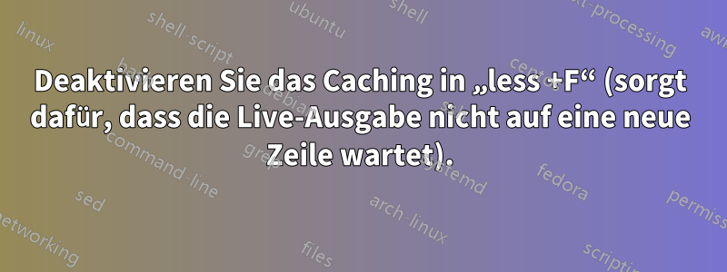 Deaktivieren Sie das Caching in „less +F“ (sorgt dafür, dass die Live-Ausgabe nicht auf eine neue Zeile wartet).