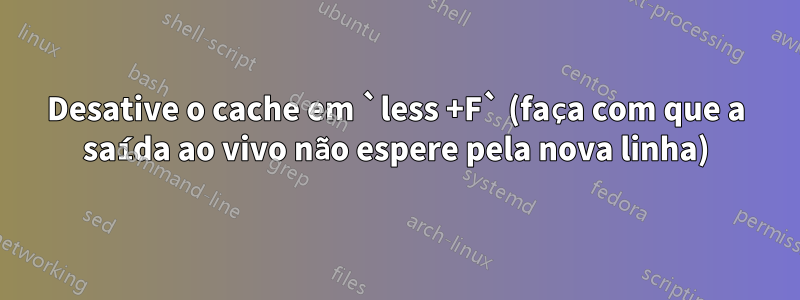 Desative o cache em `less +F` (faça com que a saída ao vivo não espere pela nova linha)