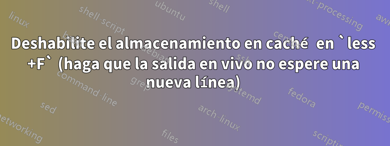 Deshabilite el almacenamiento en caché en `less +F` (haga que la salida en vivo no espere una nueva línea)