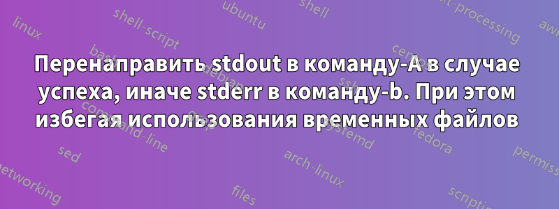 Перенаправить stdout в команду-A в случае успеха, иначе stderr в команду-b. При этом избегая использования временных файлов