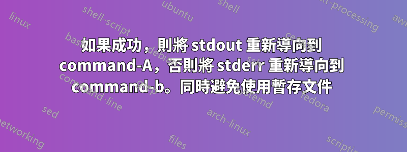 如果成功，則將 stdout 重新導向到 command-A，否則將 stderr 重新導向到 command-b。同時避免使用暫存文件