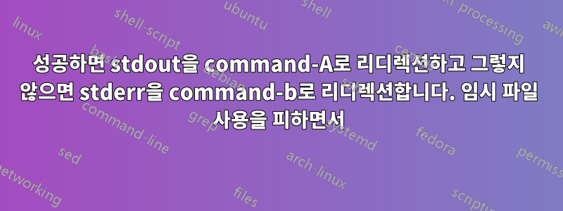 성공하면 stdout을 command-A로 리디렉션하고 그렇지 않으면 stderr을 command-b로 리디렉션합니다. 임시 파일 사용을 피하면서