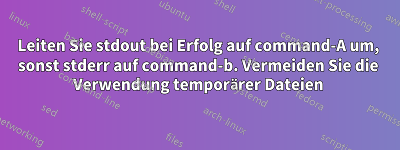 Leiten Sie stdout bei Erfolg auf command-A um, sonst stderr auf command-b. Vermeiden Sie die Verwendung temporärer Dateien