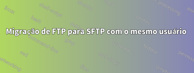 Migração de FTP para SFTP com o mesmo usuário