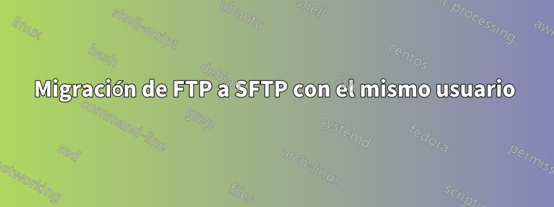 Migración de FTP a SFTP con el mismo usuario