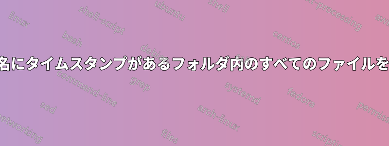 ファイル名にタイムスタンプがあるフォルダ内のすべてのファイルを削除する