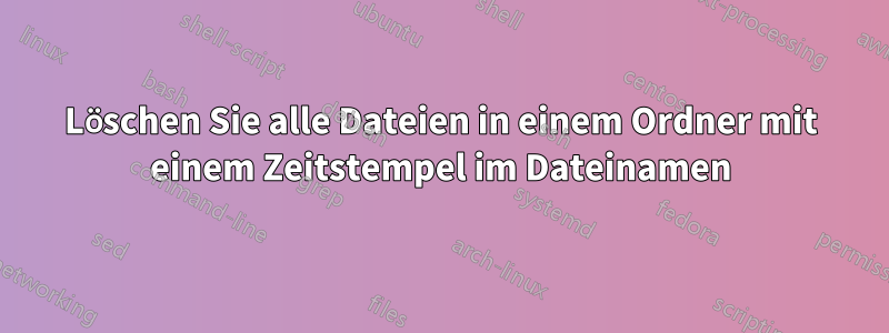 Löschen Sie alle Dateien in einem Ordner mit einem Zeitstempel im Dateinamen