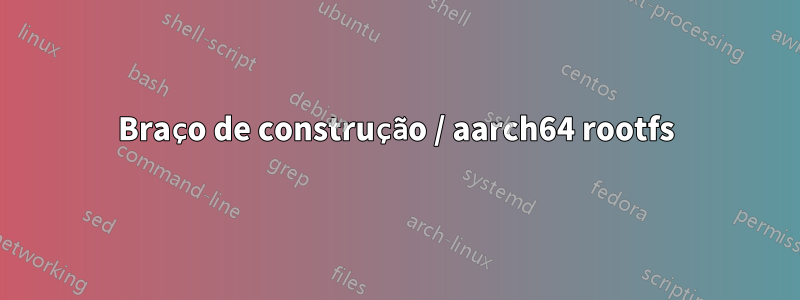 Braço de construção / aarch64 rootfs