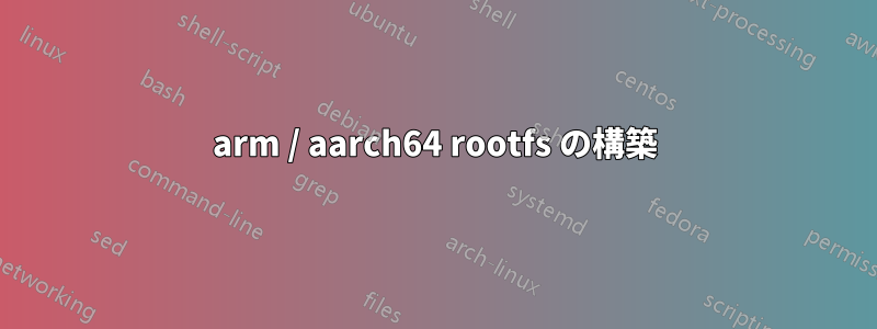 arm / aarch64 rootfs の構築