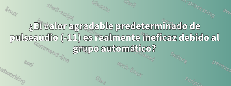 ¿El valor agradable predeterminado de pulseaudio (-11) es realmente ineficaz debido al grupo automático?