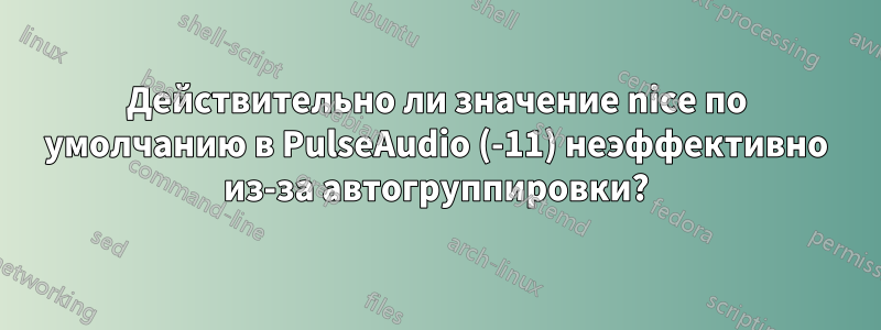 Действительно ли значение nice по умолчанию в PulseAudio (-11) неэффективно из-за автогруппировки?