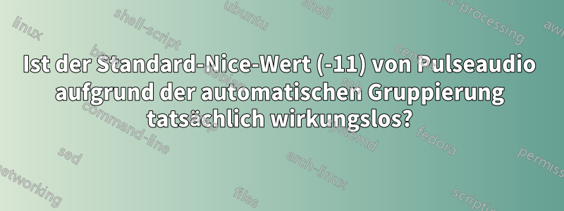 Ist der Standard-Nice-Wert (-11) von Pulseaudio aufgrund der automatischen Gruppierung tatsächlich wirkungslos?