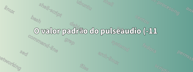 O valor padrão do pulseaudio (-11) é realmente ineficaz devido ao grupo automático?