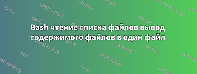 Bash чтение списка файлов вывод содержимого файлов в один файл