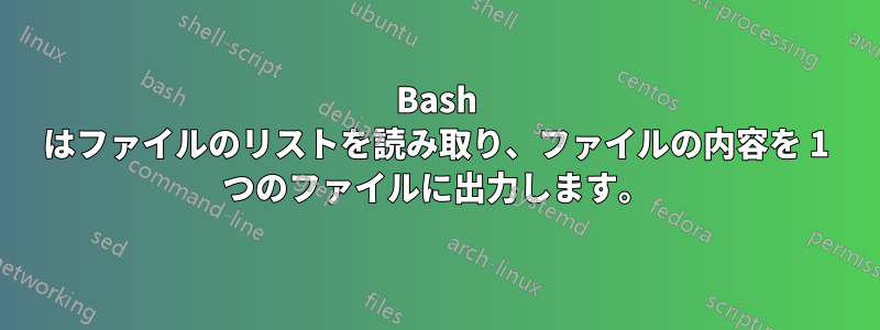 Bash はファイルのリストを読み取り、ファイルの内容を 1 つのファイルに出力します。