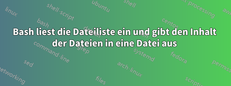 Bash liest die Dateiliste ein und gibt den Inhalt der Dateien in eine Datei aus