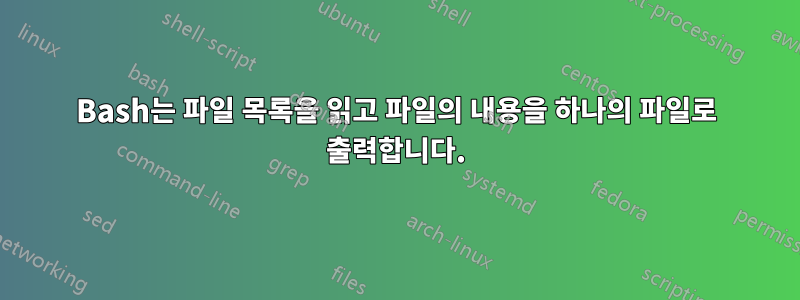 Bash는 파일 목록을 읽고 파일의 내용을 하나의 파일로 출력합니다.