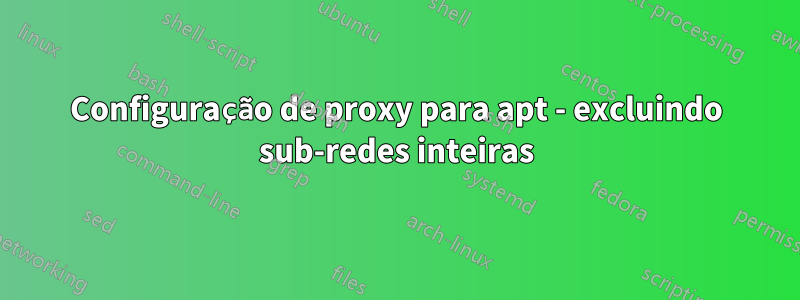 Configuração de proxy para apt - excluindo sub-redes inteiras